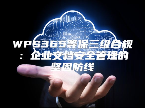 WPS365等保三级合规：企业文档安全管理的坚固防线