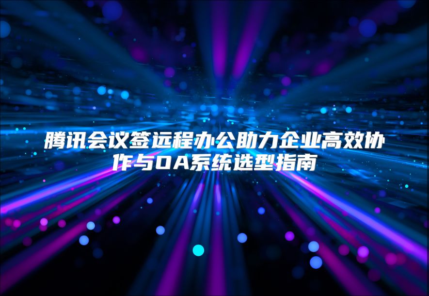 腾讯会议签远程办公助力企业高效协作与OA系统选型指南