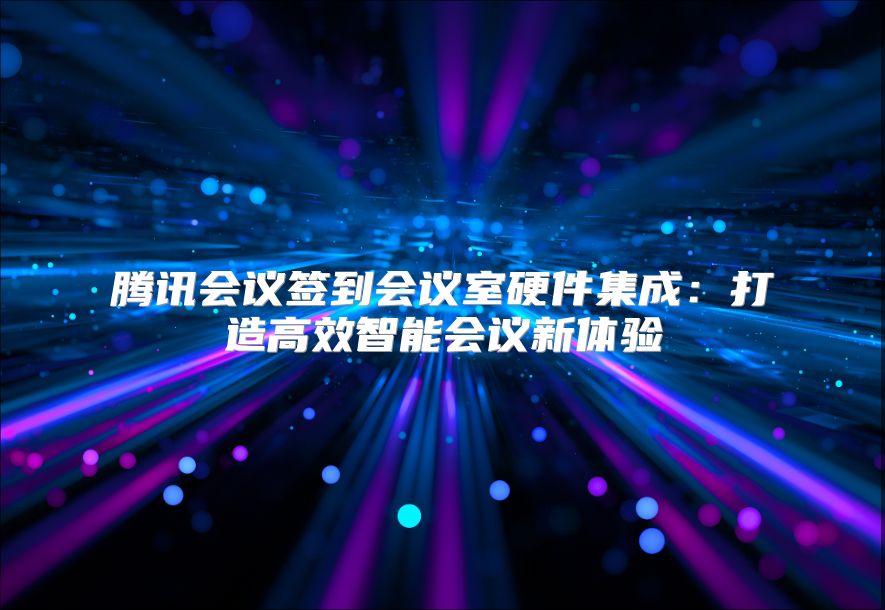 腾讯会议签到会议室硬件集成：打造高效智能会议新体验