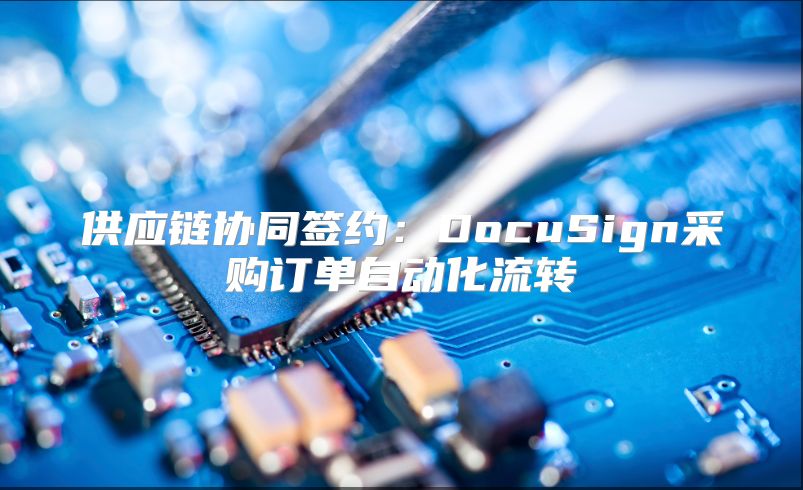 供应链协同签约：DocuSign采购订单自动化流转