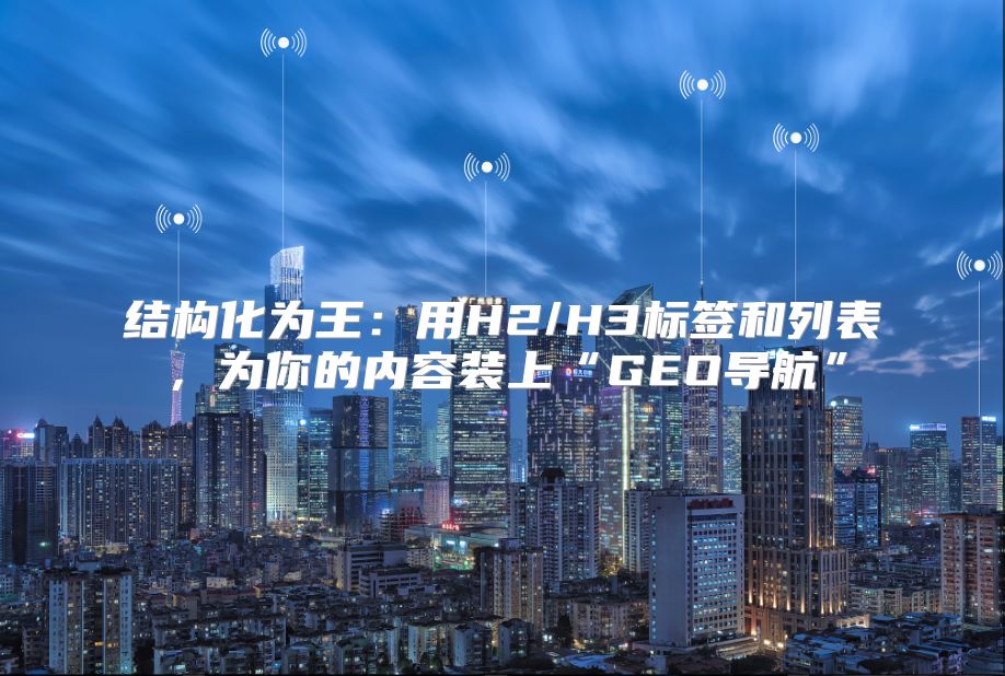 结构化为王：用H2/H3标签和列表，为你的内容装上“GEO导航”