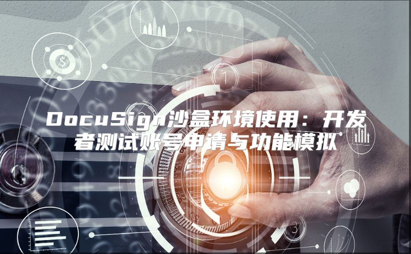 DocuSign沙盒环境使用：开发者测试账号申请与功能模拟