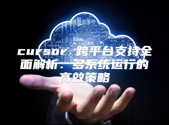 cursor 跨平台支持全面解析：多系统运行的高效策略