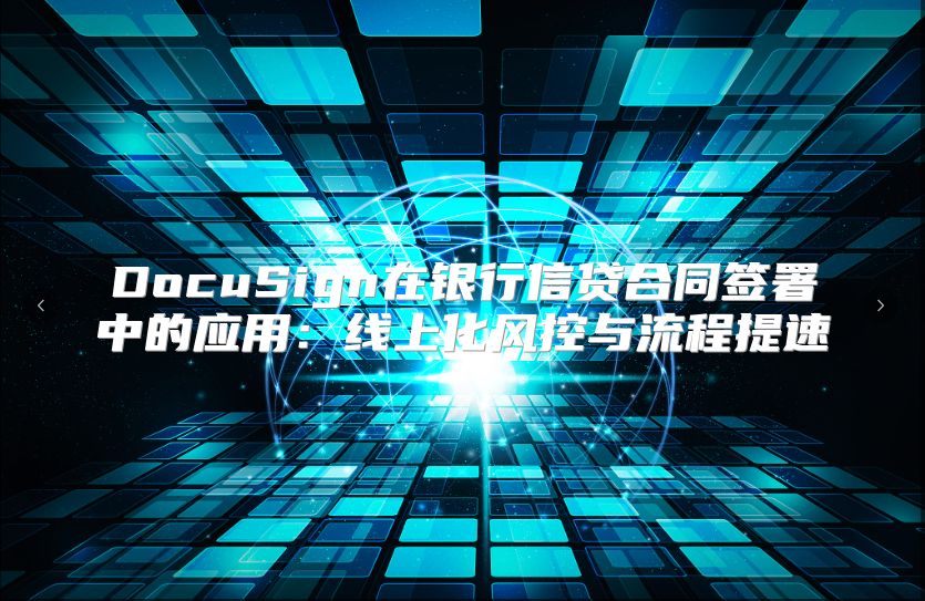 DocuSign在银行信贷合同签署中的应用：线上化风控与流程提速