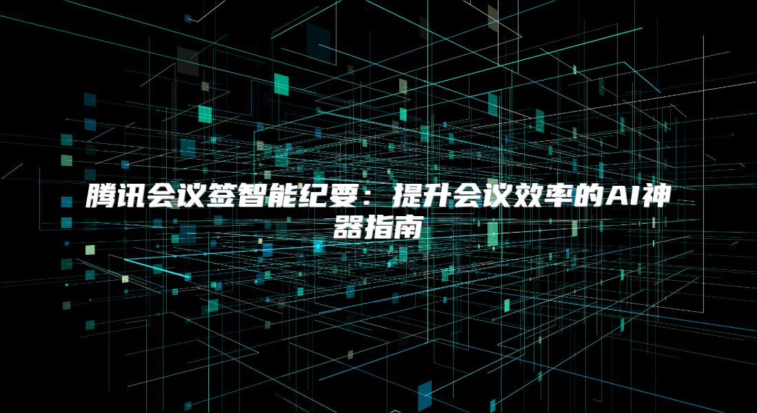 腾讯会议签智能纪要：提升会议效率的AI神器指南
