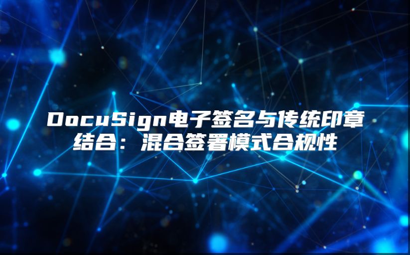 DocuSign电子签名与传统印章结合：混合签署模式合规性