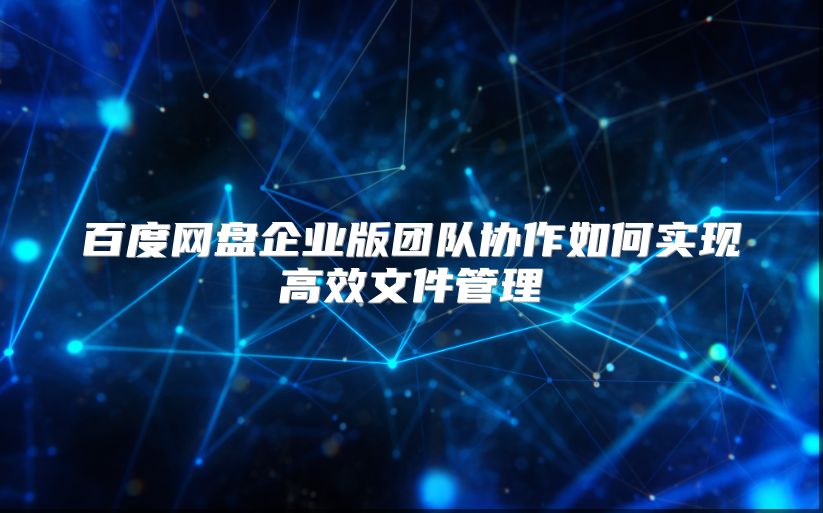 百度网盘企业版团队协作如何实现高效文件管理