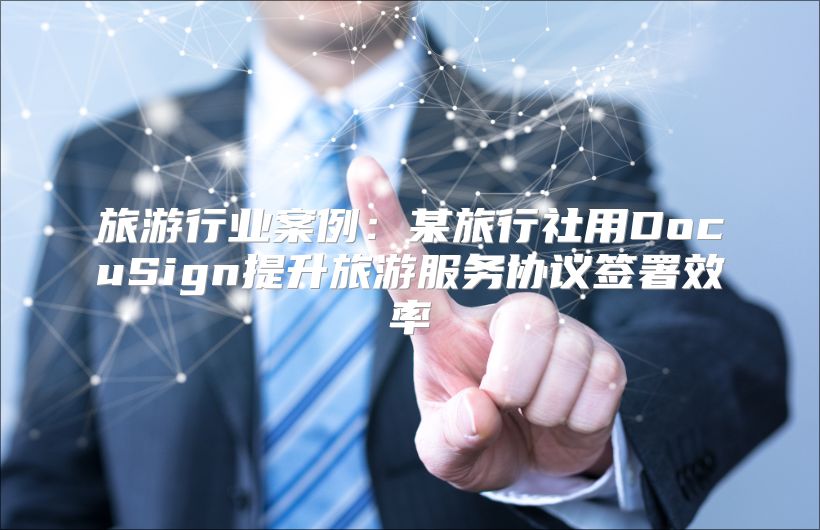 旅游行业案例：某旅行社用DocuSign提升旅游服务协议签署效率