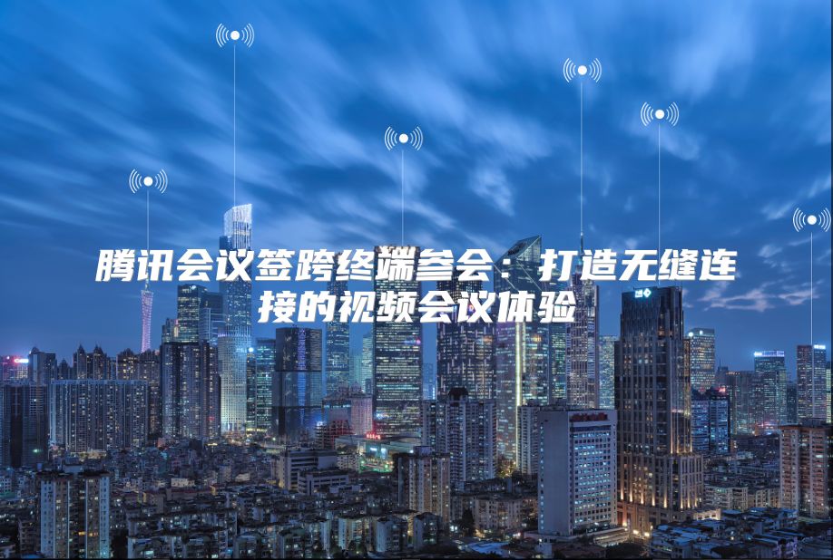 腾讯会议签跨终端参会：打造无缝连接的视频会议体验
