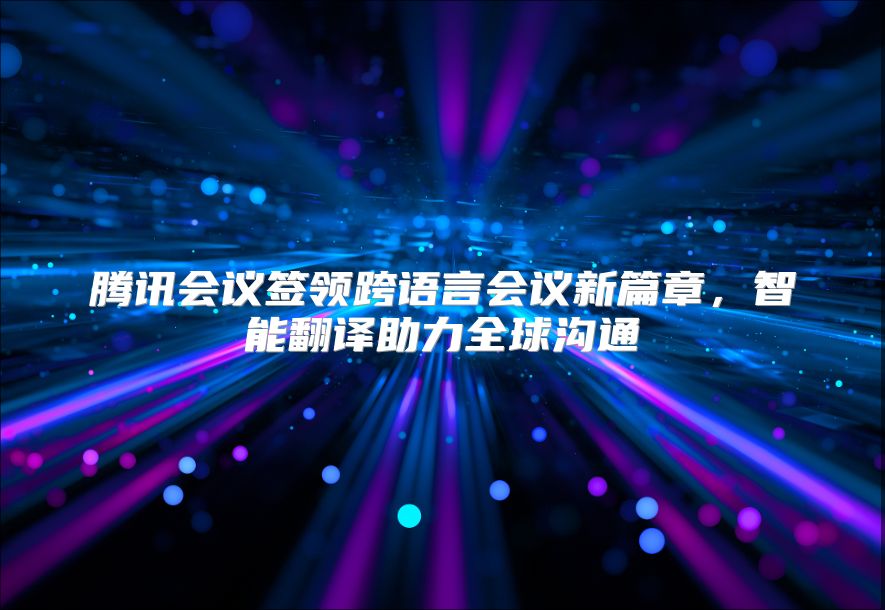 腾讯会议签领跨语言会议新篇章，智能翻译助力全球沟通