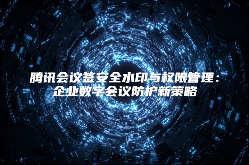 腾讯会议签安全水印与权限管理：企业数字会议防护新策略