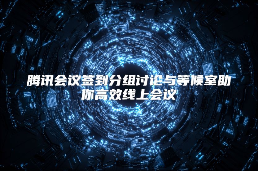 腾讯会议签到分组讨论与等候室助你高效线上会议