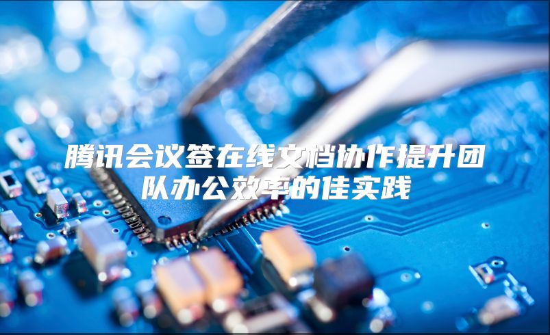 腾讯会议签在线文档协作提升团队办公效率的佳实践
