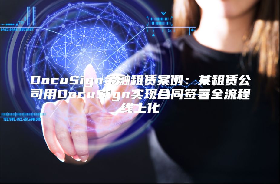 DocuSign金融租赁案例：某租赁公司用DocuSign实现合同签署全流程线上化