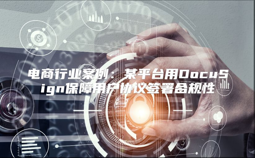 电商行业案例：某平台用DocuSign保障用户协议签署合规性