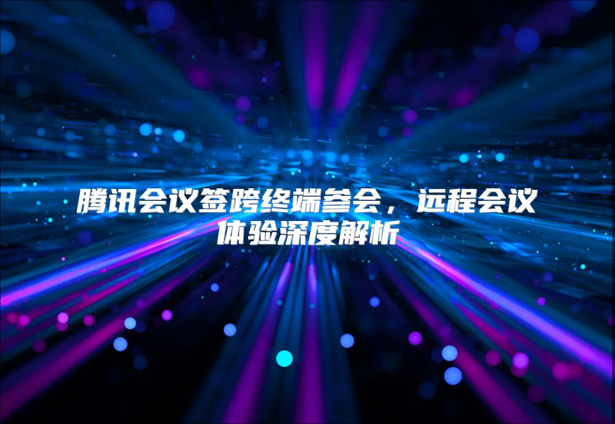 腾讯会议签跨终端参会，远程会议体验深度解析
