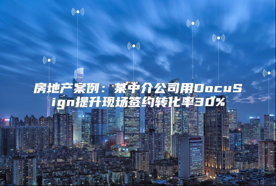 房地产案例：某中介公司用DocuSign提升现场签约转化率30%