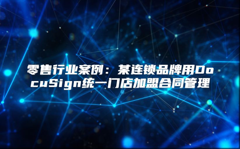 零售行业案例：某连锁品牌用DocuSign统一门店加盟合同管理
