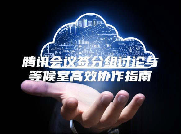 腾讯会议签分组讨论与等候室高效协作指南