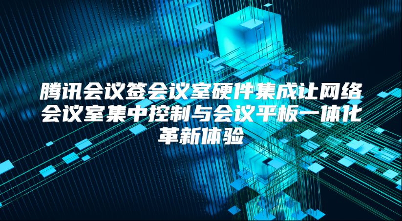 腾讯会议签会议室硬件集成让网络会议室集中控制与会议平板一体化革新体验