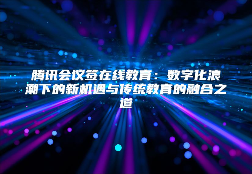 腾讯会议签在线教育：数字化浪潮下的新机遇与传统教育的融合之道