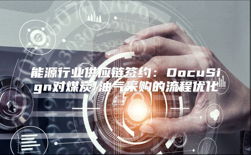 能源行业供应链签约：DocuSign对煤炭/油气采购的流程优化