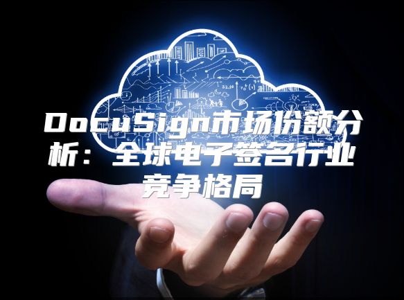 DocuSign市场份额分析：全球电子签名行业竞争格局