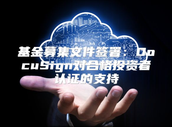 基金募集文件签署：DocuSign对合格投资者认证的支持