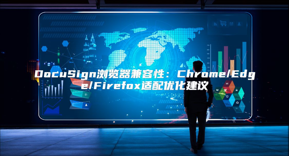 DocuSign浏览器兼容性：Chrome/Edge/Firefox适配优化建议