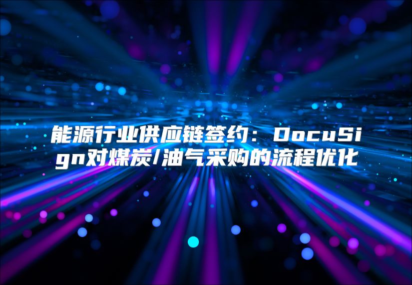 能源行业供应链签约：DocuSign对煤炭/油气采购的流程优化