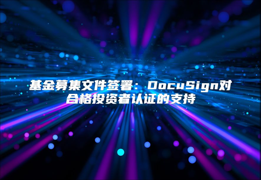 基金募集文件签署：DocuSign对合格投资者认证的支持