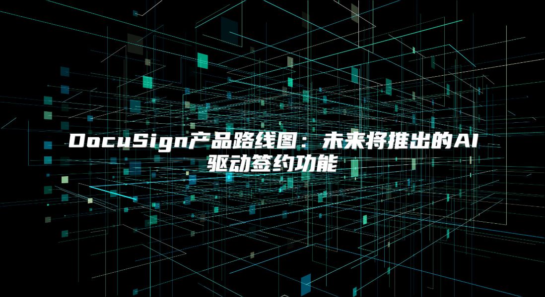 DocuSign产品路线图：未来将推出的AI驱动签约功能