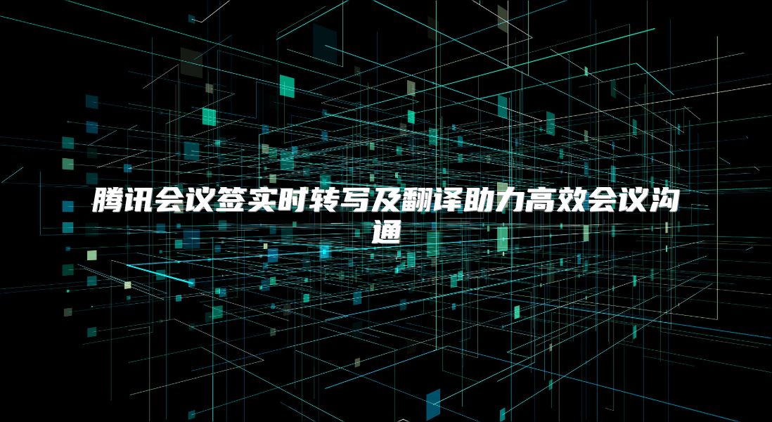 腾讯会议签实时转写及翻译助力高效会议沟通