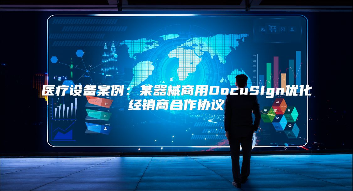 医疗设备案例：某器械商用DocuSign优化经销商合作协议