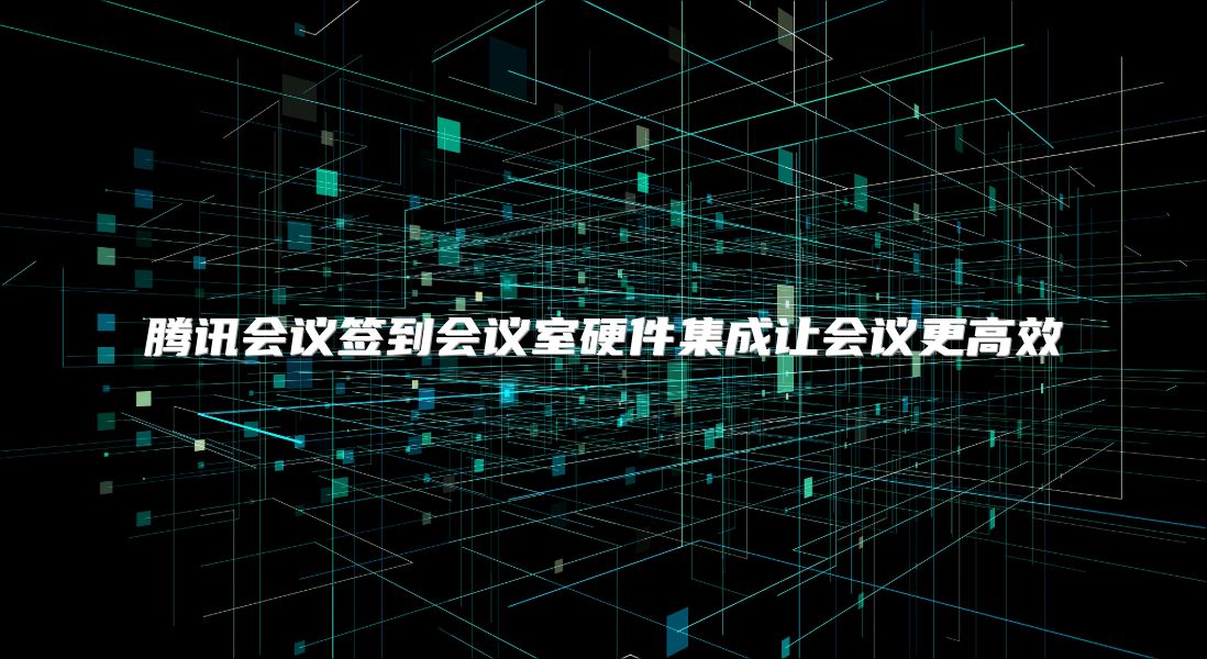 腾讯会议签到会议室硬件集成让会议更高效