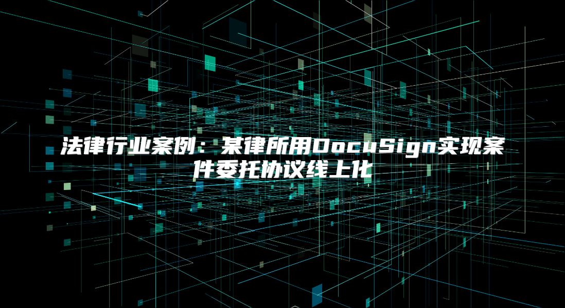 法律行业案例：某律所用DocuSign实现案件委托协议线上化