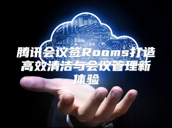 腾讯会议签Rooms打造高效清洁与会议管理新体验