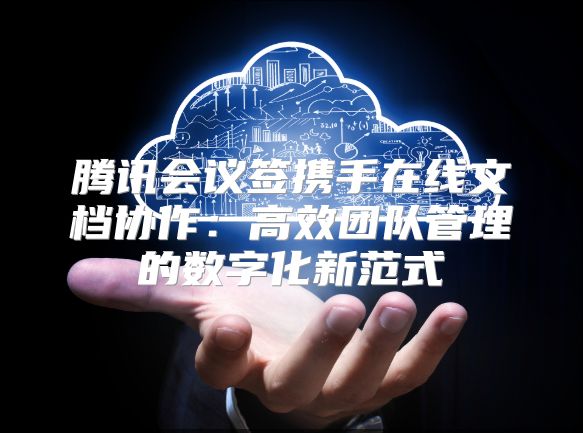 腾讯会议签携手在线文档协作：高效团队管理的数字化新范式