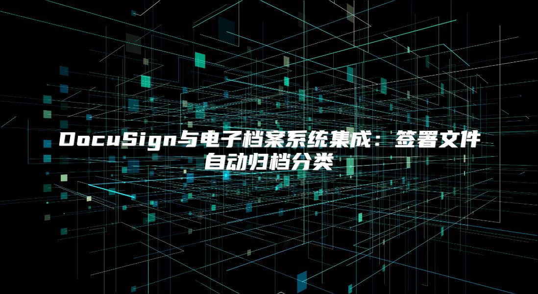 DocuSign与电子档案系统集成：签署文件自动归档分类