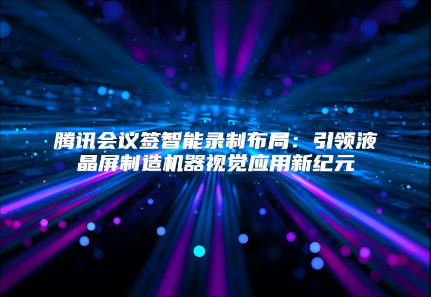 腾讯会议签智能录制布局：引领液晶屏制造机器视觉应用新纪元