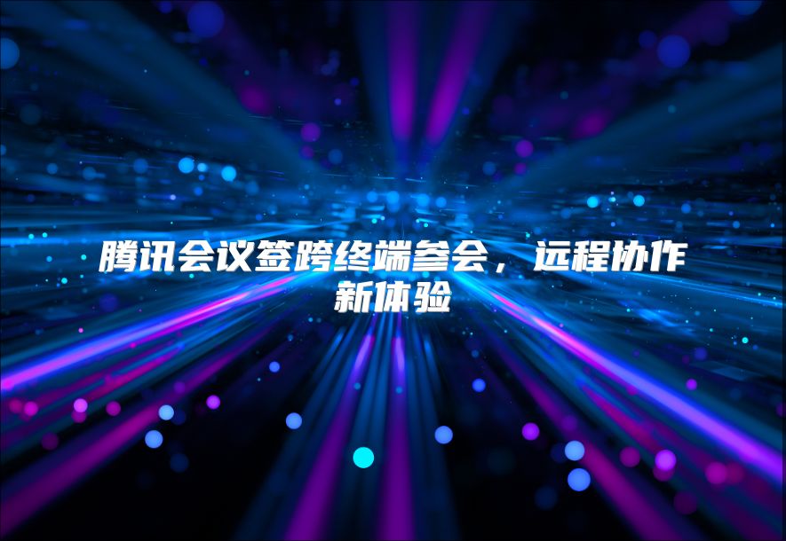 腾讯会议签跨终端参会，远程协作新体验