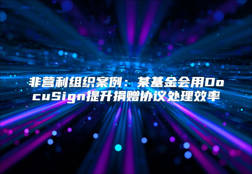 非营利组织案例：某基金会用DocuSign提升捐赠协议处理效率