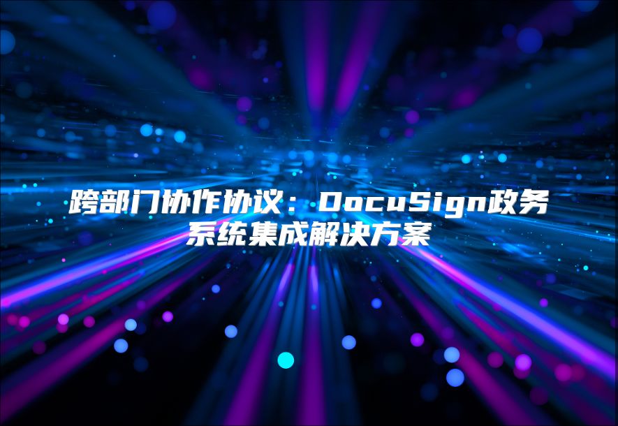 跨部门协作协议：DocuSign政务系统集成解决方案