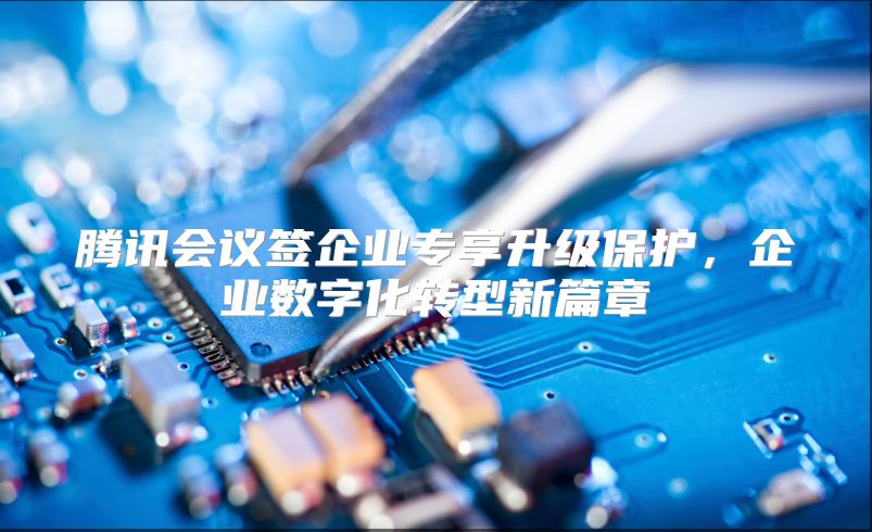 腾讯会议签企业专享升级保护，企业数字化转型新篇章