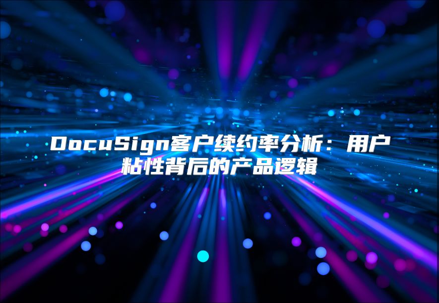 DocuSign客户续约率分析：用户粘性背后的产品逻辑