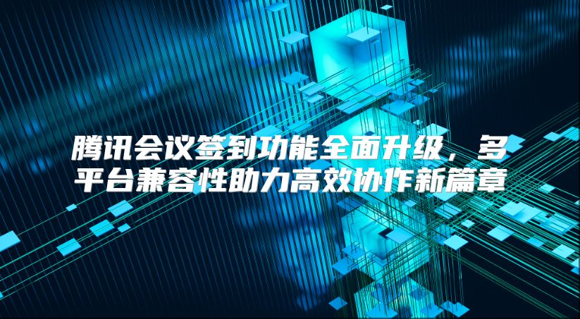 腾讯会议签到功能全面升级，多平台兼容性助力高效协作新篇章