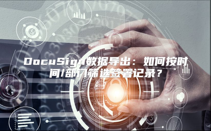 DocuSign数据导出：如何按时间/部门筛选签署记录？