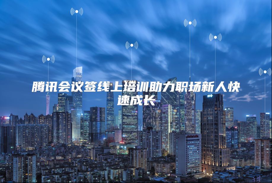 腾讯会议签线上培训助力职场新人快速成长