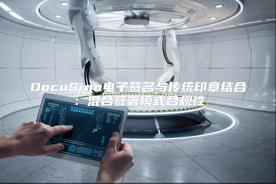 DocuSign电子签名与传统印章结合：混合签署模式合规性