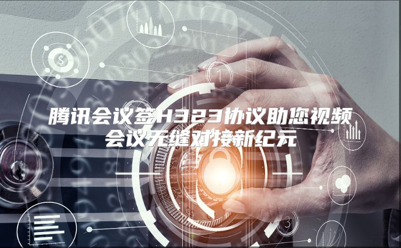 腾讯会议签H323协议助您视频会议无缝对接新纪元